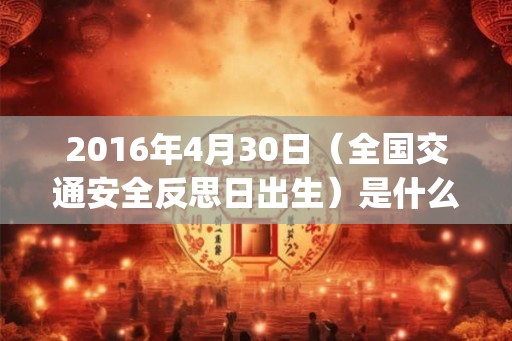2016年4月30日（全国交通安全反思日出生）是什么命_命运如何