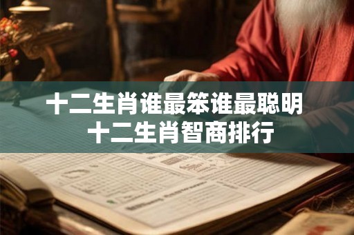 十二生肖谁最笨谁最聪明  十二生肖智商排行