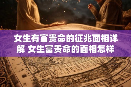 女生有富贵命的征兆面相详解 女生富贵命的面相怎样判断 女生有富贵命的征兆面相详解 女生富贵命的面相怎样判断