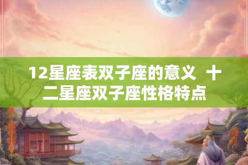 12星座表双子座的意义  十二星座双子座性格特点