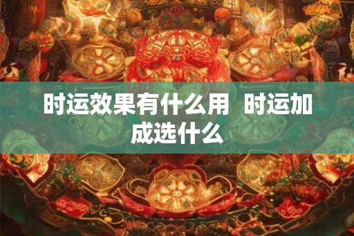 时运效果有什么用  时运加成选什么