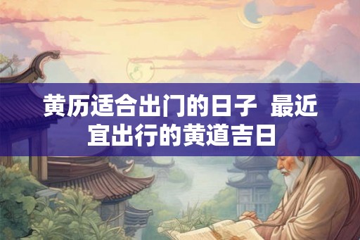 黄历适合出门的日子  最近宜出行的黄道吉日