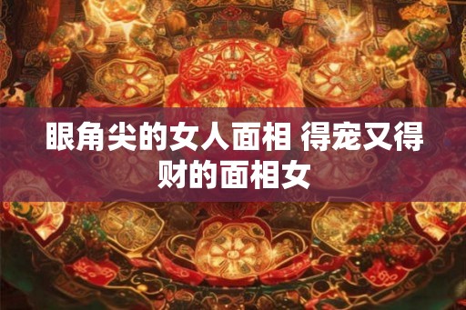 眼角尖的女人面相 得宠又得财的面相女