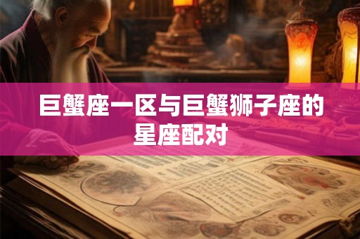 巨蟹座一区与巨蟹狮子座的星座配对