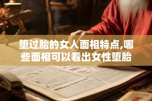 堕过胎的女人面相特点,哪些面相可以看出女性堕胎
