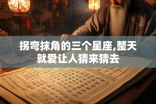 拐弯抹角的三个星座,整天就爱让人猜来猜去