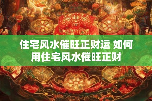 住宅风水催旺正财运 如何用住宅风水催旺正财