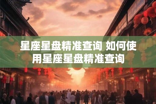 星座星盘精准查询 如何使用星座星盘精准查询