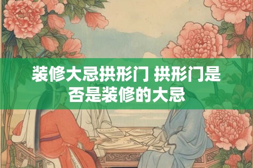装修大忌拱形门 拱形门是否是装修的大忌