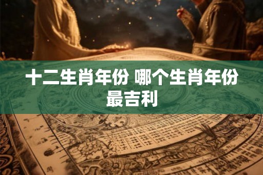 十二生肖年份 哪个生肖年份最吉利