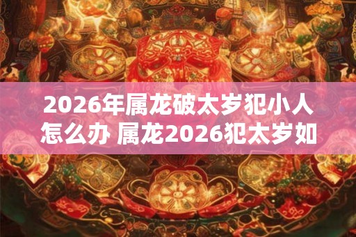 2026年属龙破太岁犯小人怎么办 属龙2026犯太岁如何防小人