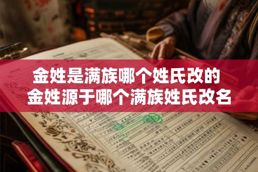 金姓是满族哪个姓氏改的 金姓源于哪个满族姓氏改名