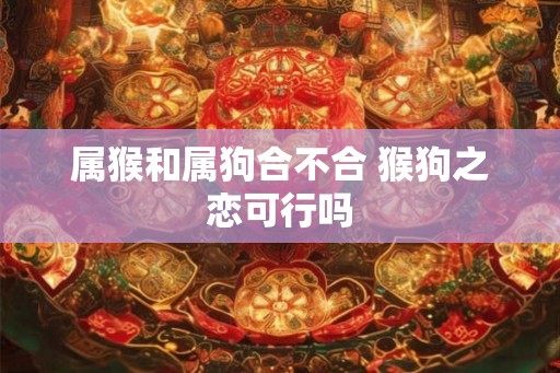 属猴和属狗合不合 猴狗之恋可行吗