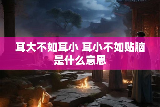 耳大不如耳小 耳小不如贴脑是什么意思 耳大不如耳小 耳小不如贴脑是什么意思
