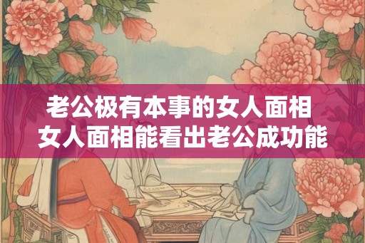 老公极有本事的女人面相 女人面相能看出老公成功能力吗