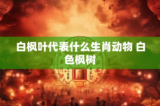 白枫叶代表什么生肖动物 白色枫树