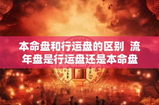 本命盘和行运盘的区别  流年盘是行运盘还是本命盘