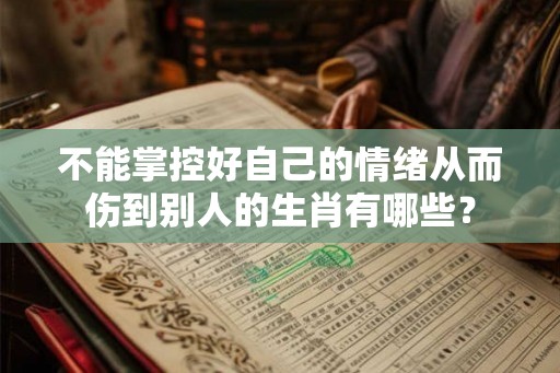 不能掌控好自己的情绪从而伤到别人的生肖有哪些？