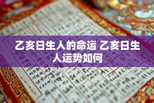 乙亥日生人的命运 乙亥日生人运势如何 乙亥日生人的命运 乙亥日生人运势如何