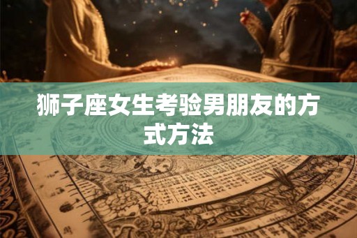 狮子座女生考验男朋友的方式方法