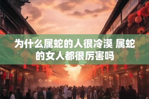 为什么属蛇的人很冷漠 属蛇的女人都很厉害吗