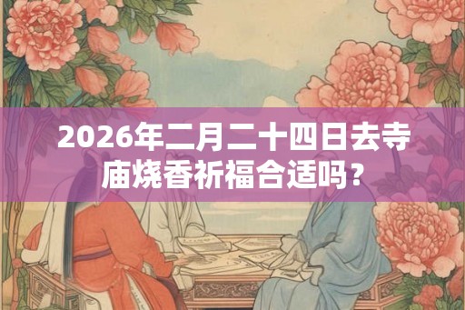 2026年二月二十四日去寺庙烧香祈福合适吗？