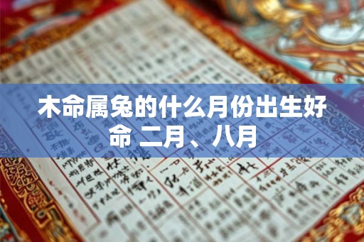 木命属兔的什么月份出生好命 二月、八月