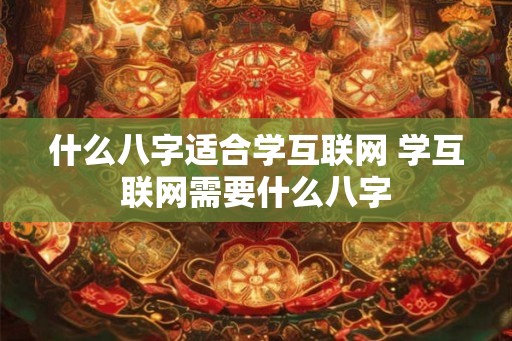 什么八字适合学互联网 学互联网需要什么八字