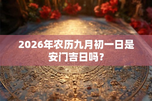 2026年农历九月初一日是安门吉日吗？