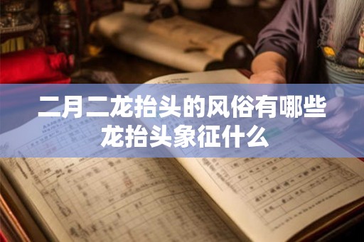 二月二龙抬头的风俗有哪些 龙抬头象征什么
