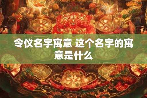 令仪名字寓意 这个名字的寓意是什么