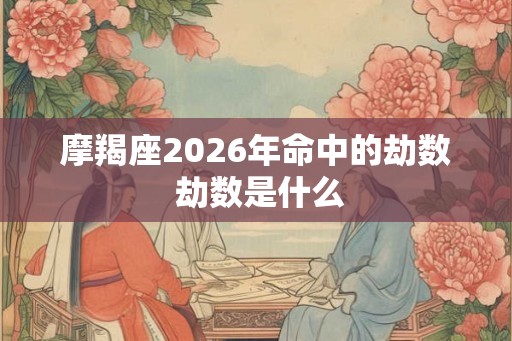 摩羯座2026年命中的劫数 劫数是什么