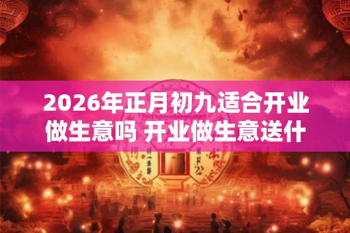 2026年正月初九适合开业做生意吗 开业做生意送什么花