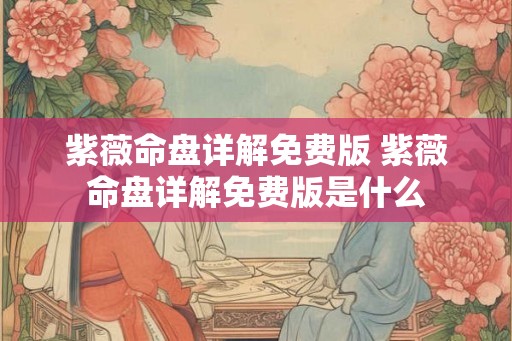 紫薇命盘详解免费版 紫薇命盘详解免费版是什么 紫薇命盘详解免费版 紫薇命盘详解免费版是什么