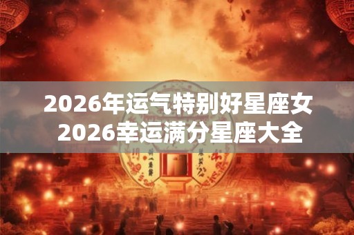 2026年运气特别好星座女 2026幸运满分星座大全