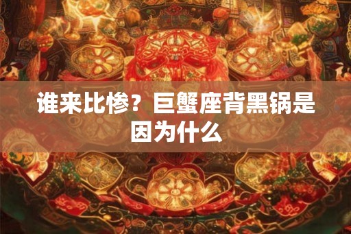 谁来比惨？巨蟹座背黑锅是因为什么