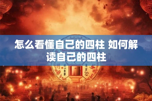怎么看懂自己的四柱 如何解读自己的四柱