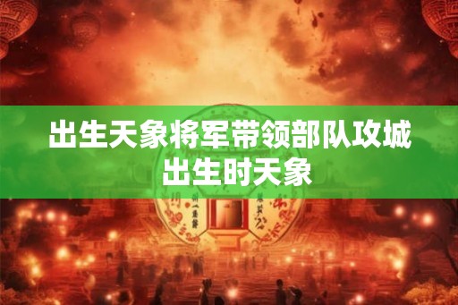 出生天象将军带领部队攻城 出生时天象 出生天象将军带领部队攻城 出生时天象