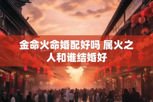 金命火命婚配好吗 属火之人和谁结婚好