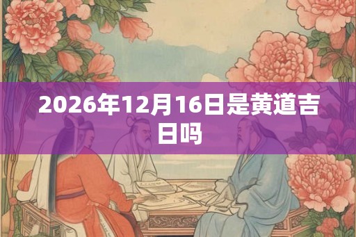 2026年12月16日是黄道吉日吗