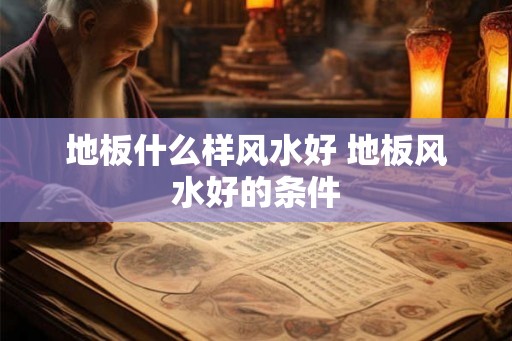 地板什么样风水好 地板风水好的条件