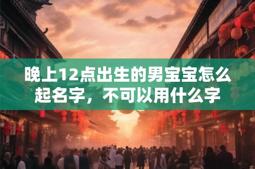 晚上12点出生的男宝宝怎么起名字，不可以用什么字