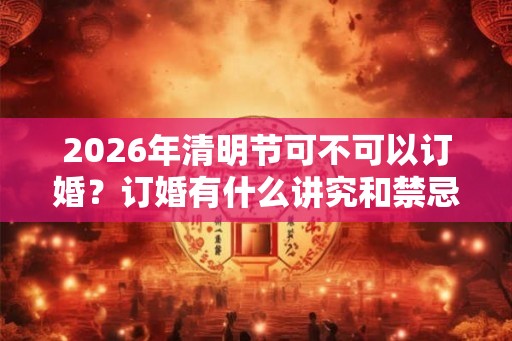 2026年清明节可不可以订婚？订婚有什么讲究和禁忌？