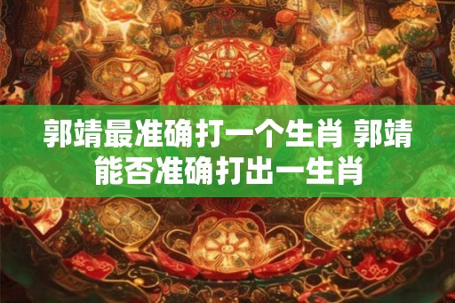 郭靖最准确打一个生肖 郭靖能否准确打出一生肖