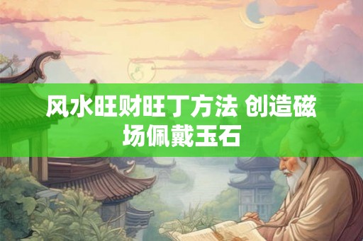 风水旺财旺丁方法 创造磁场佩戴玉石