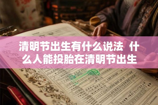 清明节出生有什么说法  什么人能投胎在清明节出生