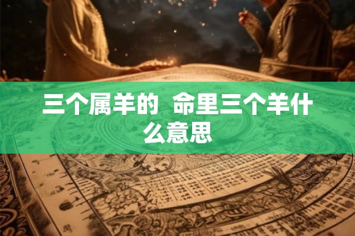 三个属羊的  命里三个羊什么意思