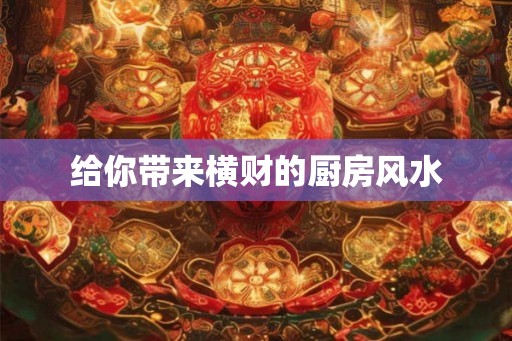 给你带来横财的厨房风水 给你带来横财的厨房风水