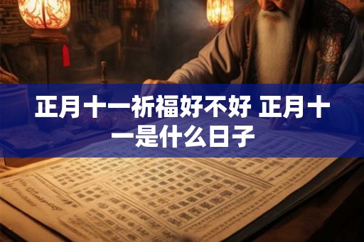 正月十一祈福好不好 正月十一是什么日子 正月十一祈福好不好 正月十一是什么日子