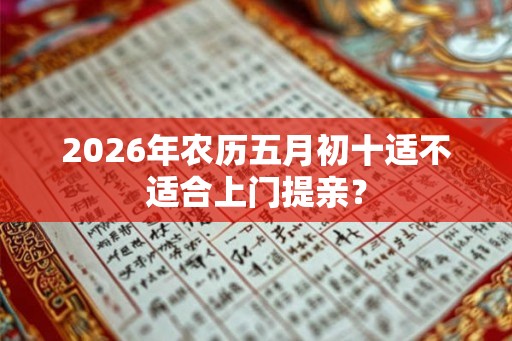 2026年农历五月初十适不适合上门提亲? 2026年农历五月初十适不适合上门提亲?
